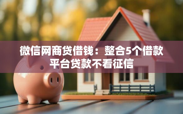 微信网商贷借钱：整合5个借款平台贷款不看征信