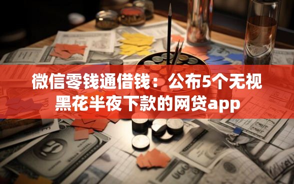 微信零钱通借钱：公布5个无视黑花半夜下款的网贷app