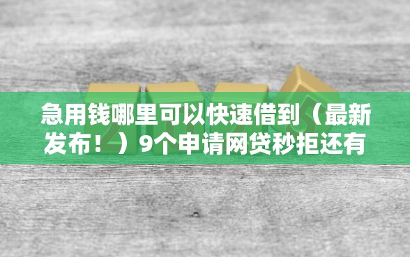 急用钱哪里可以快速借到（最新发布！）9个申请网贷秒拒还有哪几个平台可以借