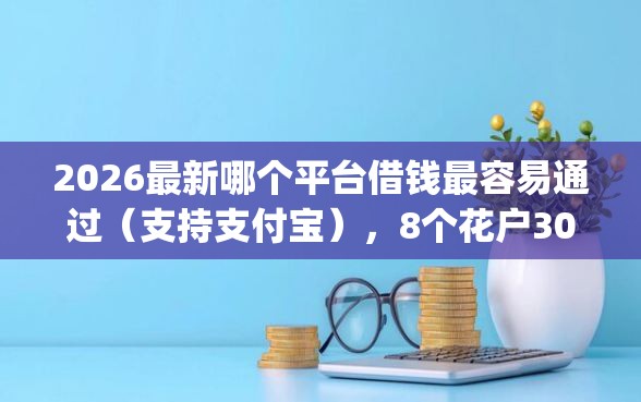 2026最新哪个平台借钱最容易通过（支持支付宝），8个花户3000秒下款app无私分享