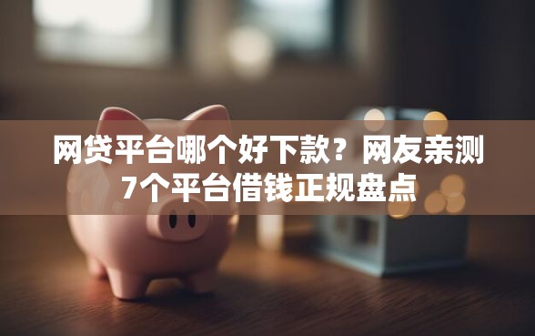 网贷平台哪个好下款？网友亲测7个平台借钱正规盘点