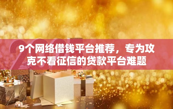 9个网络借钱平台推荐，专为攻克不看征信的贷款平台难题
