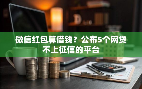 微信红包算借钱？公布5个网贷不上征信的平台