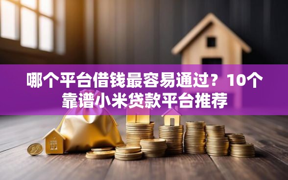 哪个平台借钱最容易通过？10个靠谱小米贷款平台推荐