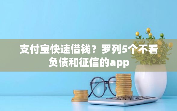 支付宝快速借钱？罗列5个不看负债和征信的app
