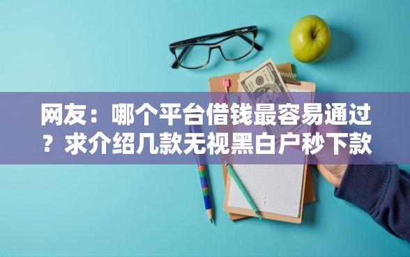 网友：哪个平台借钱最容易通过？求介绍几款无视黑白户秒下款口子软件