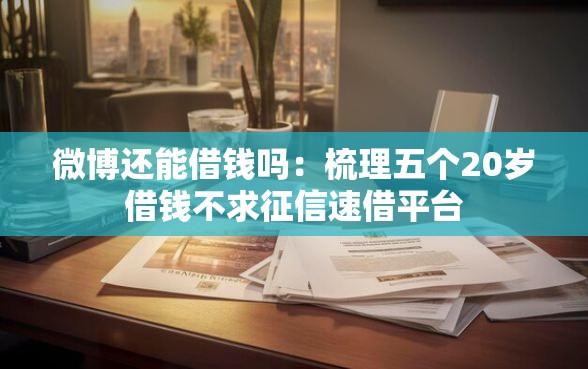 微博还能借钱吗：梳理五个20岁借钱不求征信速借平台