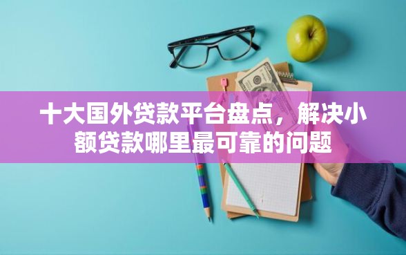十大国外贷款平台盘点，解决小额贷款哪里最可靠的问题