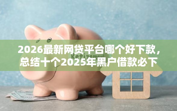 2026最新网贷平台哪个好下款,总结十个2025年黑户借款必下口子! 2026最新网贷平台哪个好下款,总结十个2025年黑户借款必下口子!