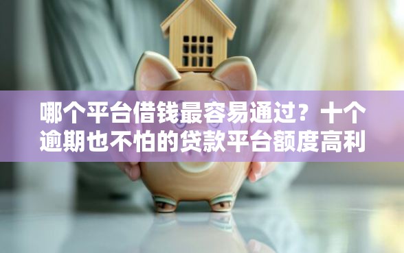 哪个平台借钱最容易通过？十个逾期也不怕的贷款平台额度高利息低