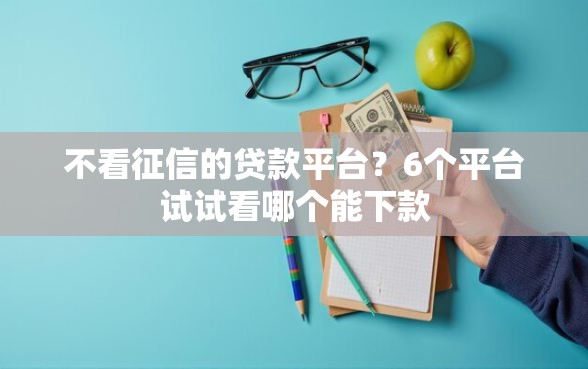 不看征信的贷款平台？6个平台试试看哪个能下款