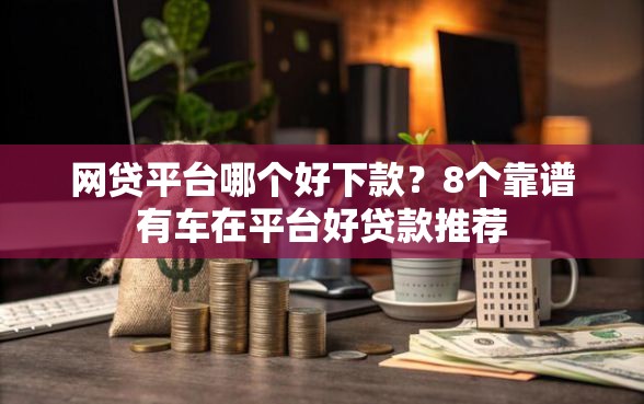 网贷平台哪个好下款？8个靠谱有车在平台好贷款推荐