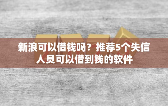 新浪可以借钱吗？推荐5个失信人员可以借到钱的软件