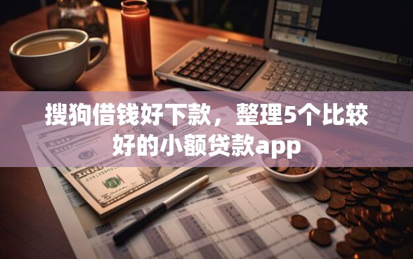 搜狗借钱好下款，整理5个比较好的小额贷款app