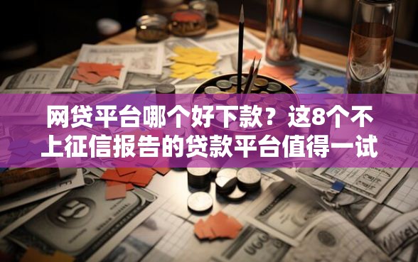 网贷平台哪个好下款？这8个不上征信报告的贷款平台值得一试