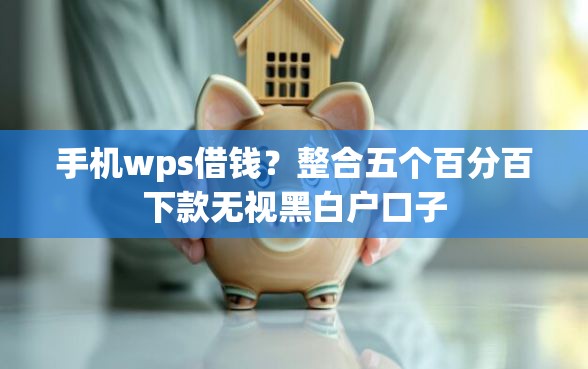 手机wps借钱？整合五个百分百下款无视黑白户口子