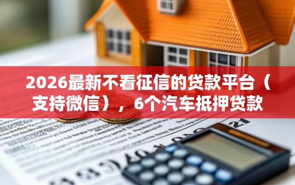 2026最新不看征信的贷款平台（支持微信），6个汽车抵押贷款平台好无私分享