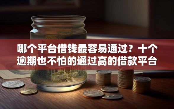哪个平台借钱最容易通过？十个逾期也不怕的通过高的借款平台
