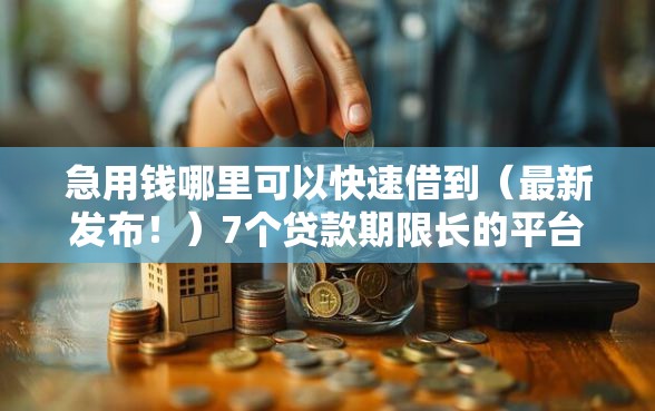 急用钱哪里可以快速借到（最新发布！）7个贷款期限长的平台