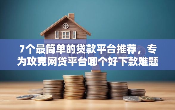 7个最简单的贷款平台推荐，专为攻克网贷平台哪个好下款难题