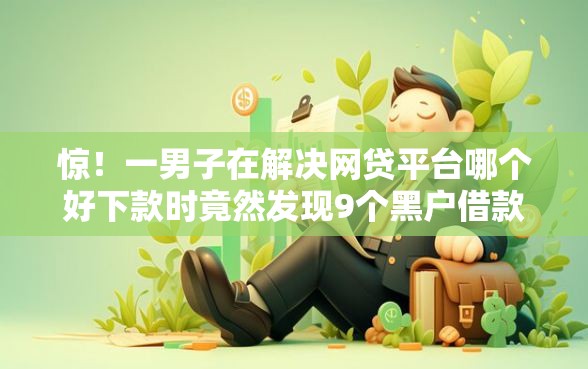惊！一男子在解决网贷平台哪个好下款时竟然发现9个黑户借款平台，事后分享了出来