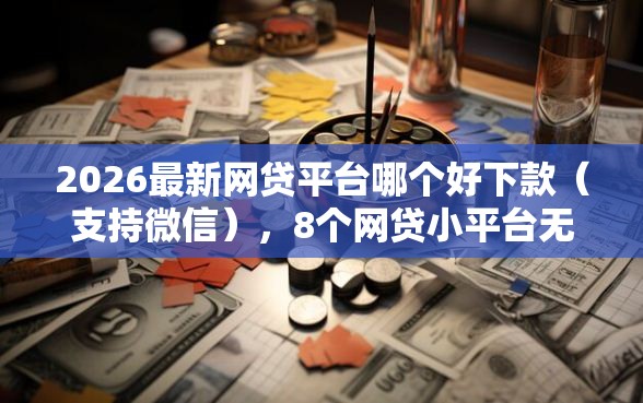 2026最新网贷平台哪个好下款（支持微信），8个网贷小平台无私分享