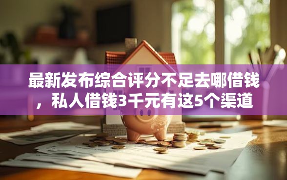 最新发布综合评分不足去哪借钱，私人借钱3千元有这5个渠道
