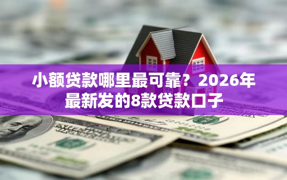 小额贷款哪里最可靠？2026年最新发的8款贷款口子