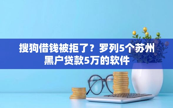 搜狗借钱被拒了？罗列5个苏州黑户贷款5万的软件