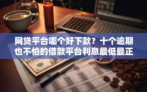 网贷平台哪个好下款？十个逾期也不怕的借款平台利息最低最正规放款最快