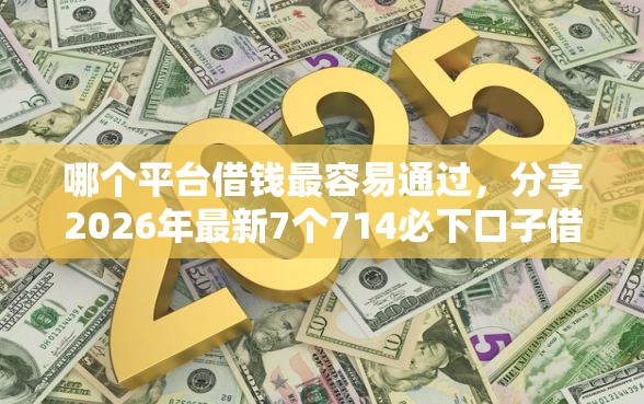 哪个平台借钱最容易通过，分享2026年最新7个714必下口子借款平台