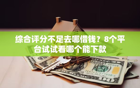 综合评分不足去哪借钱？8个平台试试看哪个能下款