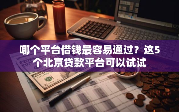 哪个平台借钱最容易通过？这5个北京贷款平台可以试试