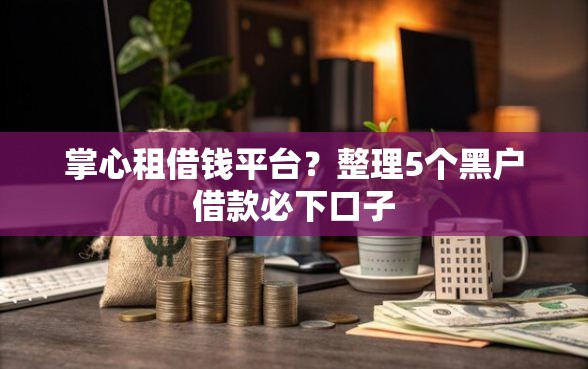 掌心租借钱平台？整理5个黑户借款必下口子