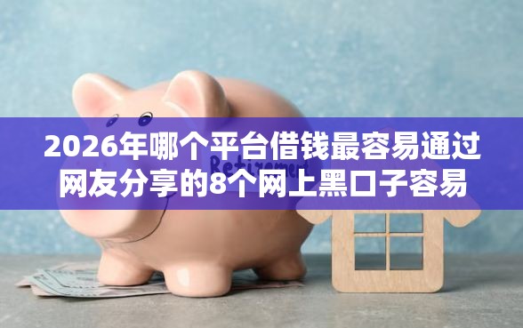 2026年哪个平台借钱最容易通过网友分享的8个网上黑口子容易下款的我觉得不错！