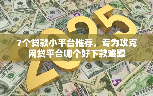7个贷款小平台推荐，专为攻克网贷平台哪个好下款难题