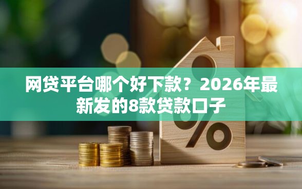 网贷平台哪个好下款？2026年最新发的8款贷款口子
