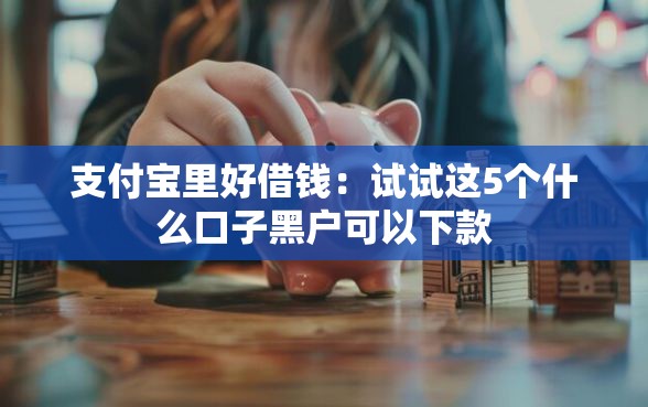 支付宝里好借钱：试试这5个什么口子黑户可以下款
