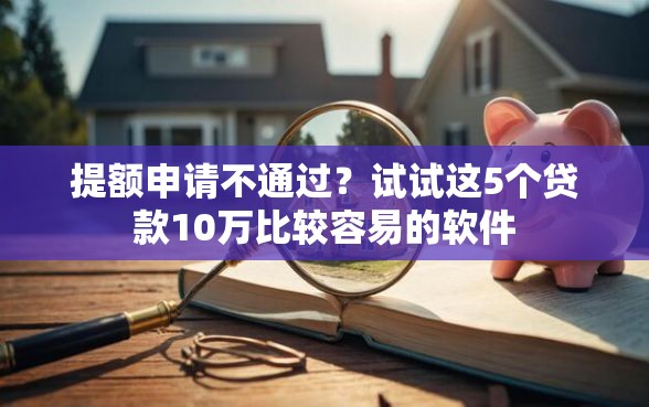 提额申请不通过？试试这5个贷款10万比较容易的软件