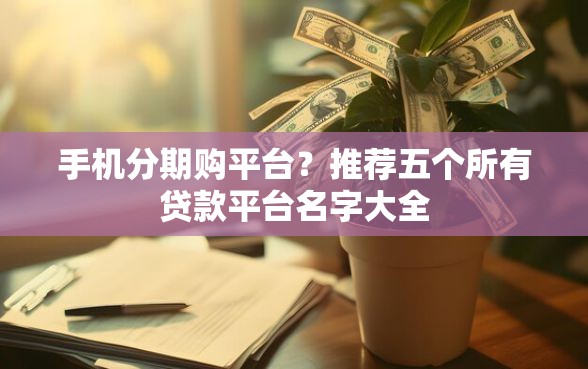 手机分期购平台？推荐五个所有贷款平台名字大全
