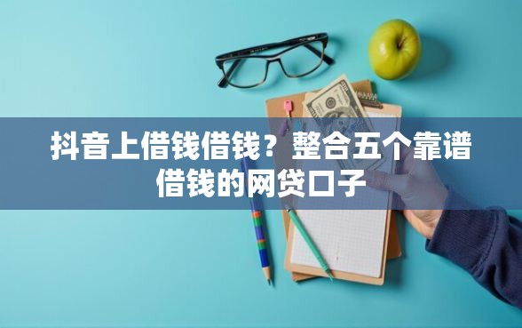 抖音上借钱借钱？整合五个靠谱借钱的网贷口子