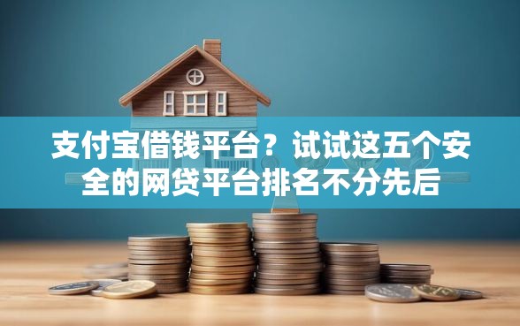 支付宝借钱平台？试试这五个安全的网贷平台排名不分先后