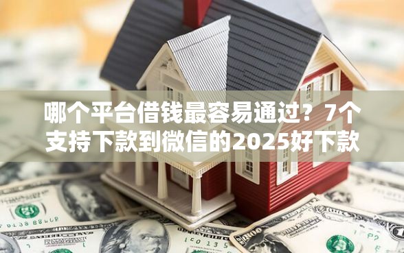 哪个平台借钱最容易通过？7个支持下款到微信的2025好下款的口子