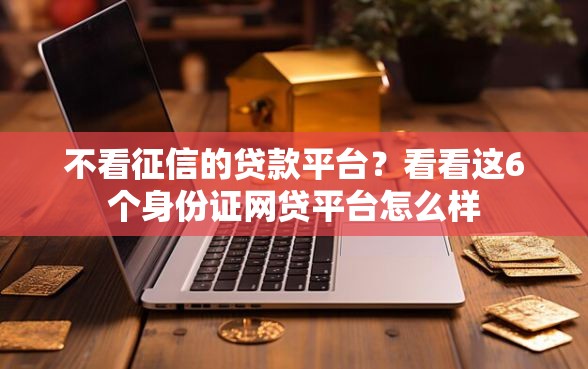 不看征信的贷款平台？看看这6个身份证网贷平台怎么样