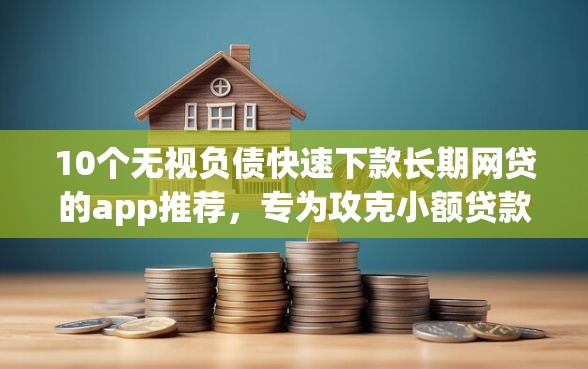 10个无视负债快速下款长期网贷的app推荐，专为攻克小额贷款哪里最可靠难题