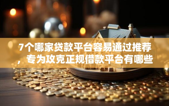 7个哪家贷款平台容易通过推荐，专为攻克正规借款平台有哪些难题