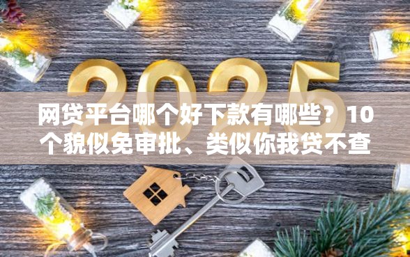 网贷平台哪个好下款有哪些？10个貌似免审批、类似你我贷不查征信的贷款平台合集