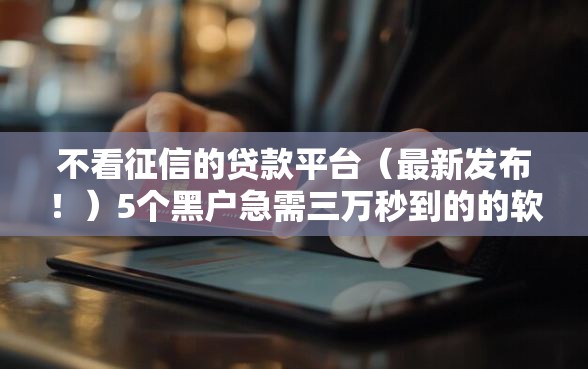 不看征信的贷款平台（最新发布！）5个黑户急需三万秒到的的软件
