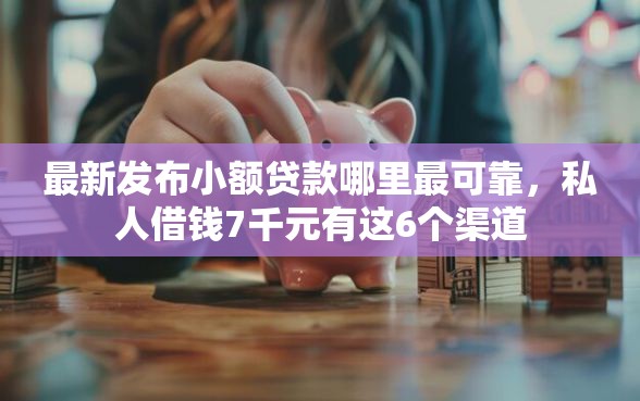 最新发布小额贷款哪里最可靠，私人借钱7千元有这6个渠道