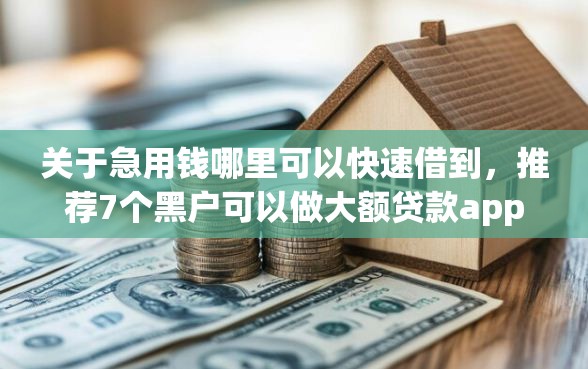 关于急用钱哪里可以快速借到,推荐7个黑户可以做大额贷款app给你 关于急用钱哪里可以快速借到,推荐7个黑户可以做大额贷款app给你